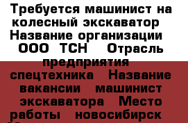 Требуется машинист на колесный экскаватор › Название организации ­ ООО “ТСН“ › Отрасль предприятия ­ спецтехника › Название вакансии ­ машинист экскаватора › Место работы ­ новосибирск › Минимальный оклад ­ 25 000 › Максимальный оклад ­ 80 000 › Возраст от ­ 25 - Новосибирская обл., Новосибирск г. Работа » Вакансии   . Новосибирская обл.,Новосибирск г.